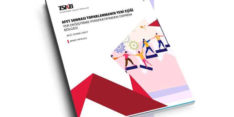TSKB, “Afet Sonrası Toparlanmanın Yeni Eşiği: Yer Değiştirme Perspektifinden Deprem Bölgesi” Başlıklı Raporunu Yayımladı